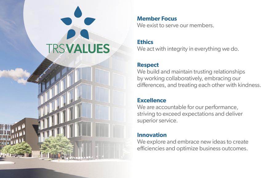 TRS Values. Member Focus: We exist to serve our members. Ethics: We act with integrity in everything we do. Respect: We are accountable for our performance, striving to exceed expectations and deliver superior service. Innovation: We explore and embrace new ideas to create efficiencies and optimize business outcomes.